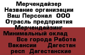 Мерчендайзер › Название организации ­ Ваш Персонал, ООО › Отрасль предприятия ­ Мерчендайзинг › Минимальный оклад ­ 17 000 - Все города Работа » Вакансии   . Дагестан респ.,Дагестанские Огни г.